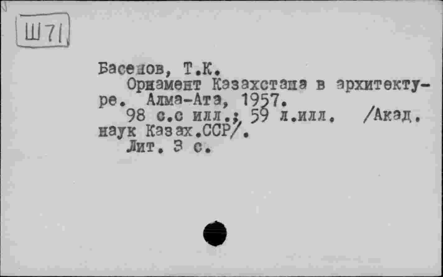 ﻿Басеjob, T.К.
Орнамент Казахстана в архитекту ре. Алма-Ата, 1957.
98 с,с илл.: 59 л.илл. /Акад, наук Казах.ССР/.
Лит. 3 с.